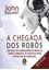 Imagem de CHEGADA DOS ROBOS, A - UM GUIA DE SOBREVIVENCIA PARA OS SERES HUMANOS SE BENEFICIAREM NA ERA DA AUTOMACAO