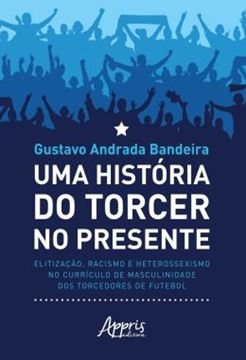 Imagem de UMA HISTORIA DO TORCER NO PRESENTE - ELITIZACAO, RACISMO E HETEROSSEXISMO NO CURRICULO DE MASCULINIDADE DOS TORCEDORES DE FUTEBOL